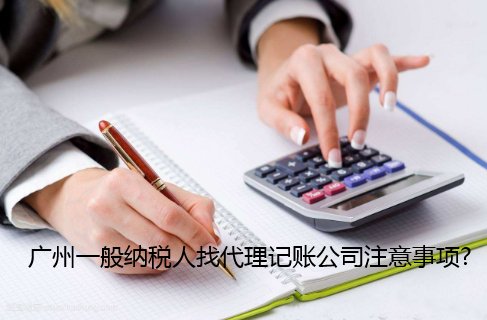 广州一般纳税人公司找代理记账注意事项?