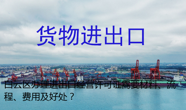 白云区办理进出口经营许可证需要材料、流程、费用及好处？