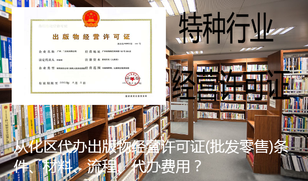 从化区代办出版物经营许可证(批发零售)条件、材料、流程、代办费用？