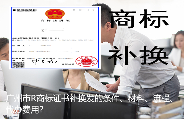 广州市R商标证书补换发的条件、材料、流程、代办费用？