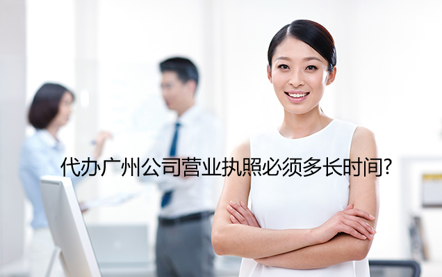 广州代办公司营业执照需要多长时间?