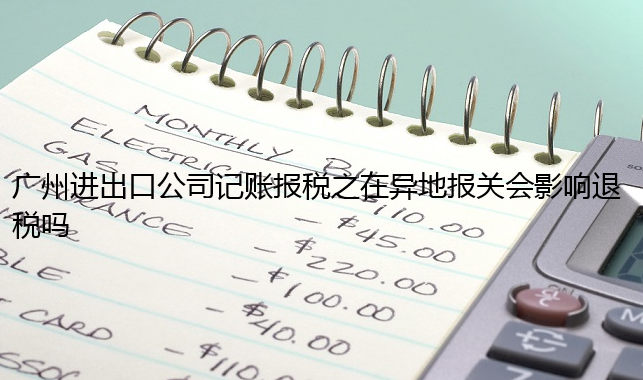 广州进出口公司记账报税之在异地报关会影响退税吗